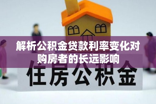 虾峙解析公积金贷款利率变化对购房者的长远影响