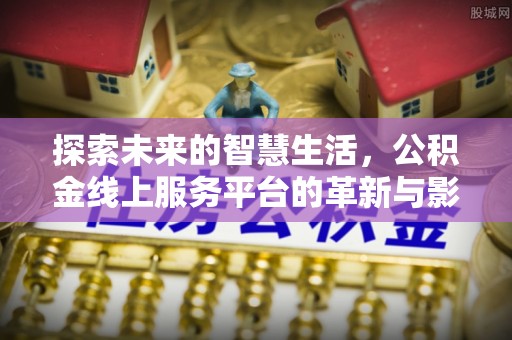 虾峙探索未来的智慧生活，公积金线上服务平台的革新与影响