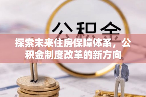 虾峙探索未来住房保障体系，公积金制度改革的新方向