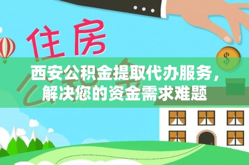 虾峙西安公积金提取代办服务，解决您的资金需求难题