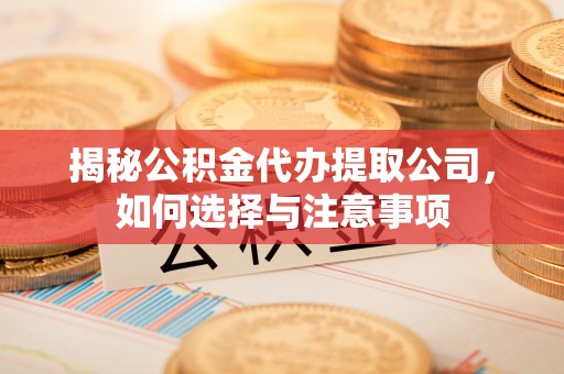 虾峙揭秘公积金代办提取公司，如何选择与注意事项