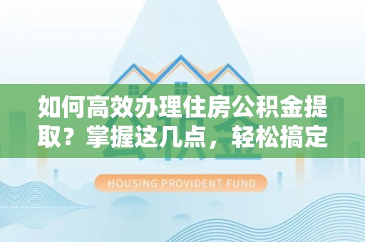 虾峙如何高效办理住房公积金提取？掌握这几点，轻松搞定！