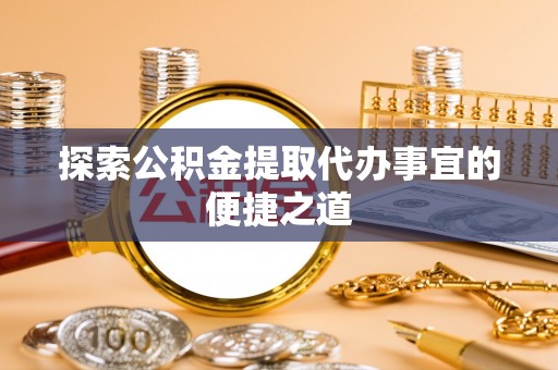 虾峙探索公积金提取代办事宜的便捷之道