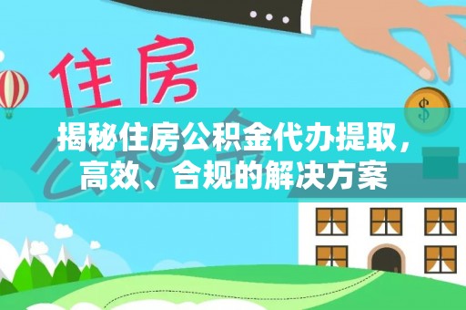 虾峙揭秘住房公积金代办提取，高效、合规的解决方案