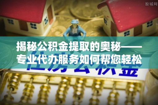虾峙揭秘公积金提取的奥秘——专业代办服务如何帮您轻松搞定