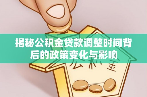 虾峙揭秘公积金贷款调整时间背后的政策变化与影响