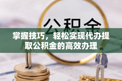 虾峙掌握技巧，轻松实现代办提取公积金的高效办理