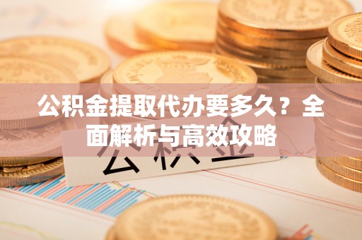 虾峙公积金提取代办要多久？全面解析与高效攻略