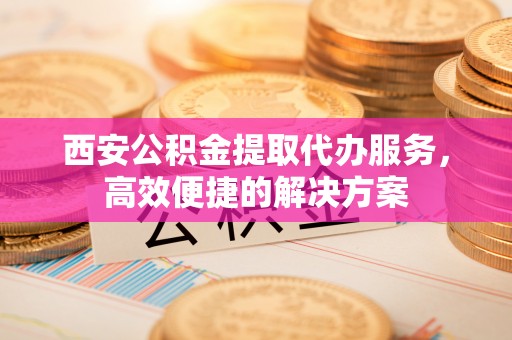 虾峙西安公积金提取代办服务，高效便捷的解决方案