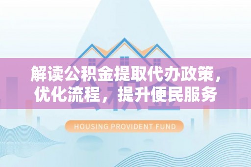 虾峙解读公积金提取代办政策，优化流程，提升便民服务