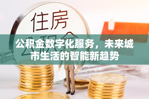 虾峙公积金数字化服务，未来城市生活的智能新趋势