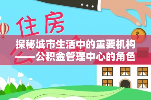 虾峙探秘城市生活中的重要机构——公积金管理中心的角色与意义