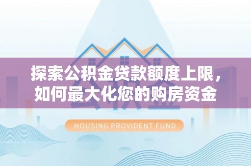 虾峙探索公积金贷款额度上限，如何最大化您的购房资金