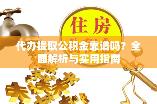 虾峙代办提取公积金靠谱吗？全面解析与实用指南