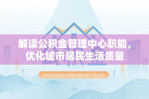 虾峙解读公积金管理中心职能，优化城市居民生活质量