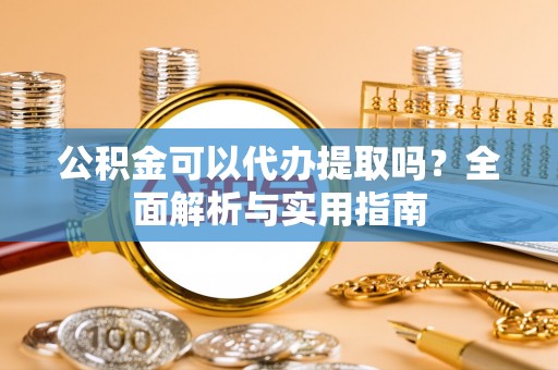 虾峙公积金可以代办提取吗？全面解析与实用指南