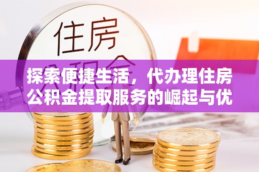 虾峙探索便捷生活，代办理住房公积金提取服务的崛起与优势