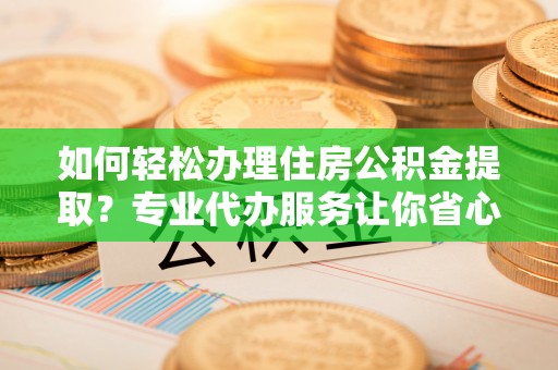 虾峙如何轻松办理住房公积金提取？专业代办服务让你省心无忧