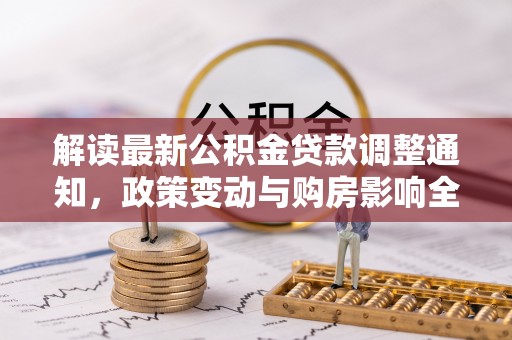 虾峙解读最新公积金贷款调整通知，政策变动与购房影响全解析