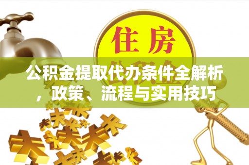虾峙公积金提取代办条件全解析，政策、流程与实用技巧