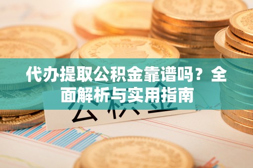 虾峙代办提取公积金靠谱吗？全面解析与实用指南