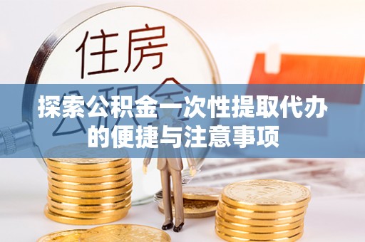 虾峙探索公积金一次性提取代办的便捷与注意事项
