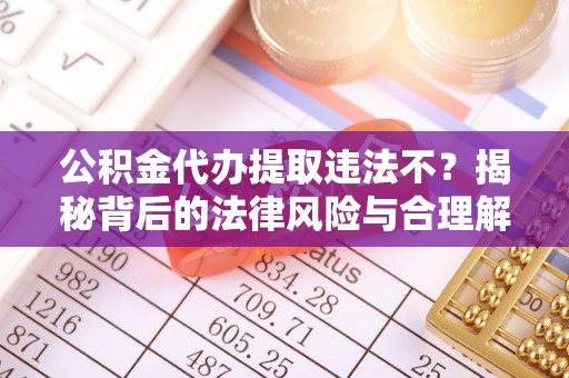 虾峙公积金代办提取违法不？揭秘背后的法律风险与合理解决方案