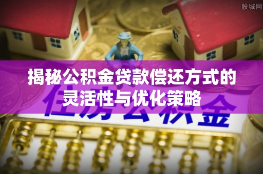 虾峙揭秘公积金贷款偿还方式的灵活性与优化策略