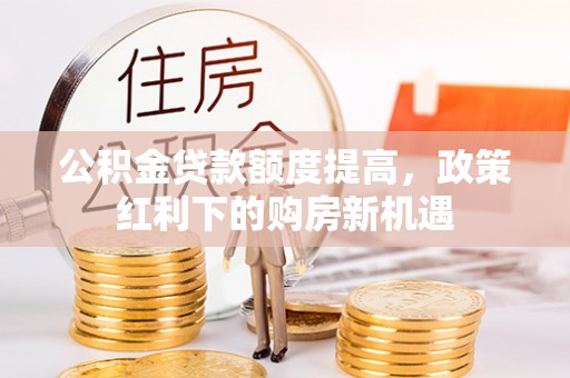 虾峙公积金贷款额度提高，政策红利下的购房新机遇