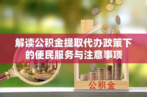 虾峙解读公积金提取代办政策下的便民服务与注意事项