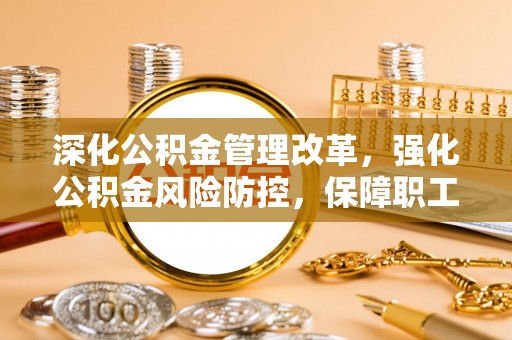 虾峙深化公积金管理改革，强化公积金风险防控，保障职工权益