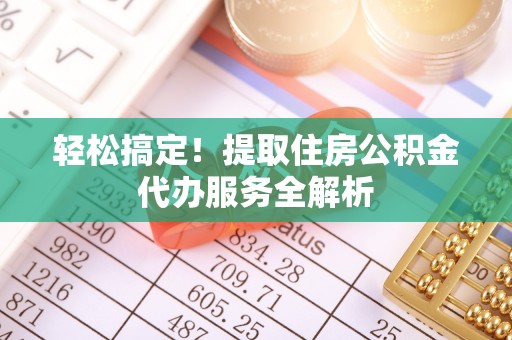 虾峙轻松搞定！提取住房公积金代办服务全解析