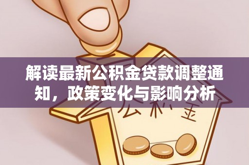 虾峙解读最新公积金贷款调整通知，政策变化与影响分析