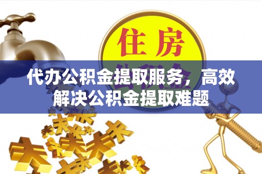 虾峙代办公积金提取服务，高效解决公积金提取难题