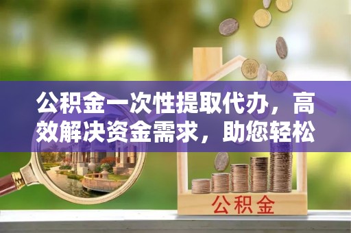 虾峙公积金一次性提取代办，高效解决资金需求，助您轻松应对生活难题