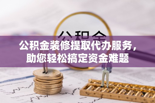 虾峙公积金装修提取代办服务，助您轻松搞定资金难题