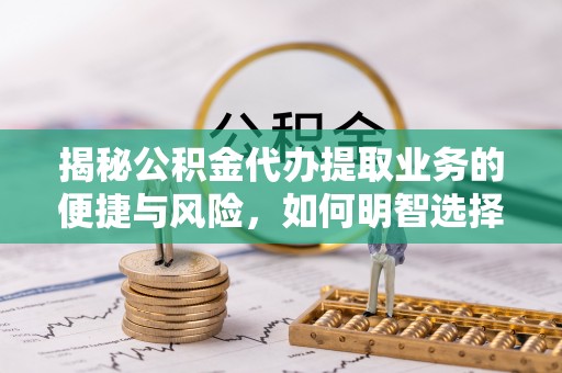 虾峙揭秘公积金代办提取业务的便捷与风险，如何明智选择？
