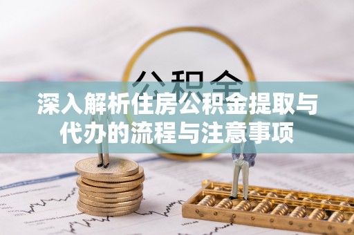 虾峙深入解析住房公积金提取与代办的流程与注意事项