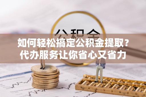 虾峙如何轻松搞定公积金提取？代办服务让你省心又省力