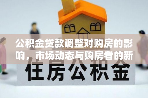 虾峙公积金贷款调整对购房的影响，市场动态与购房者的新选择