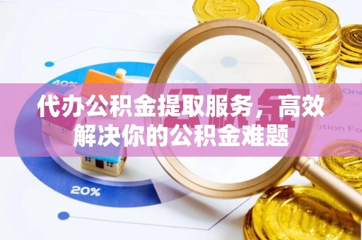 虾峙代办公积金提取服务，高效解决你的公积金难题
