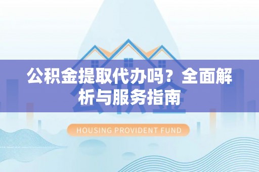 虾峙公积金提取代办吗？全面解析与服务指南