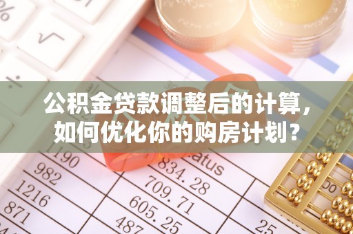 虾峙公积金贷款调整后的计算，如何优化你的购房计划？