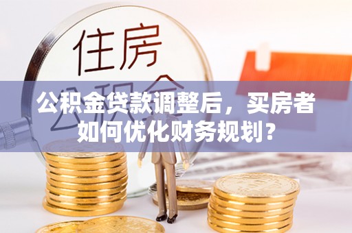 虾峙公积金贷款调整后，买房者如何优化财务规划？