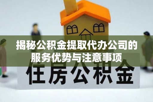 虾峙揭秘公积金提取代办公司的服务优势与注意事项