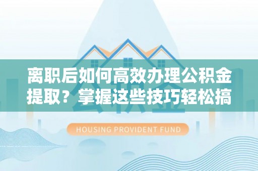 虾峙离职后如何高效办理公积金提取？掌握这些技巧轻松搞定