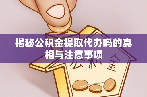 虾峙揭秘公积金提取代办吗的真相与注意事项