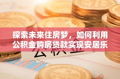 虾峙探索未来住房梦，如何利用公积金购房贷款实现安居乐业