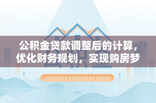 虾峙公积金贷款调整后的计算，优化财务规划，实现购房梦想