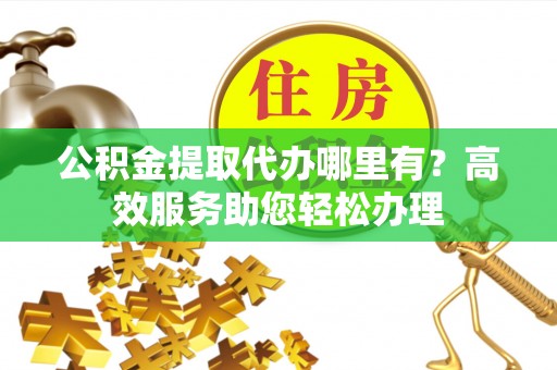 虾峙公积金提取代办哪里有？高效服务助您轻松办理